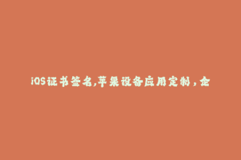 iOS证书签名,苹果设备应用定制，企业签名工具使用和介绍