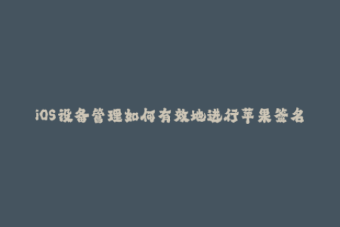 iOS设备管理如何有效地进行苹果签名