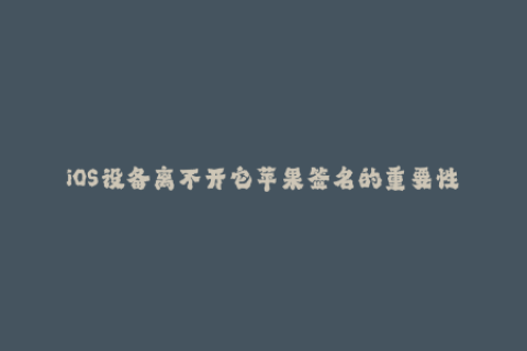 iOS设备离不开它苹果签名的重要性