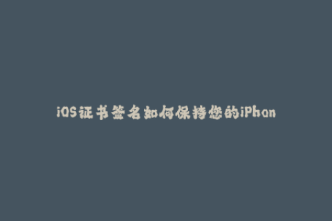 iOS证书签名如何保持您的iPhone、iPad和iPod Touch应用程序的有效性？