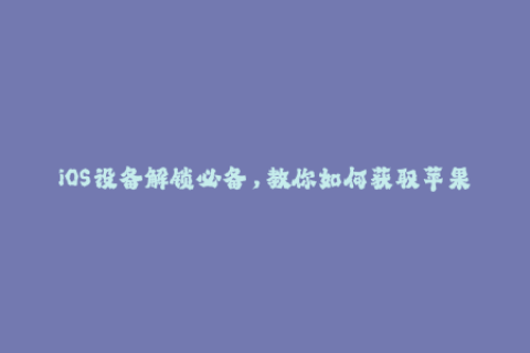 iOS设备解锁必备，教你如何获取苹果签名！