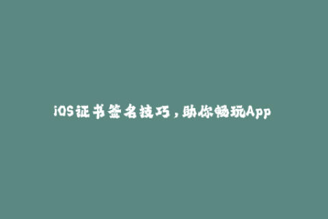 iOS证书签名技巧，助你畅玩App Store应用