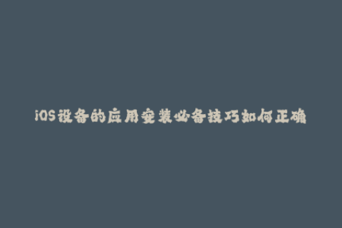 iOS设备的应用安装必备技巧如何正确使用苹果签名