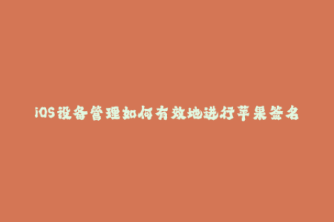 iOS设备管理如何有效地进行苹果签名？