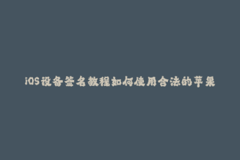 iOS设备签名教程如何使用合法的苹果证书签名应用？