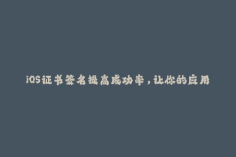 iOS证书签名提高成功率，让你的应用真正活起来