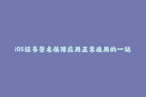 iOS证书签名保障应用正常使用的一站式解析
