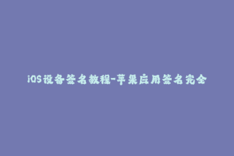 iOS设备签名教程-苹果应用签名完全指南
