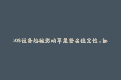 iOS设备越狱影响苹果签名稳定性，如何优化签名服务？