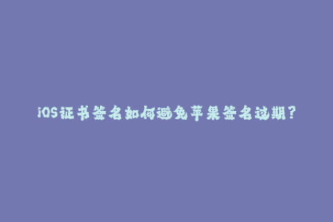 iOS证书签名如何避免苹果签名过期？