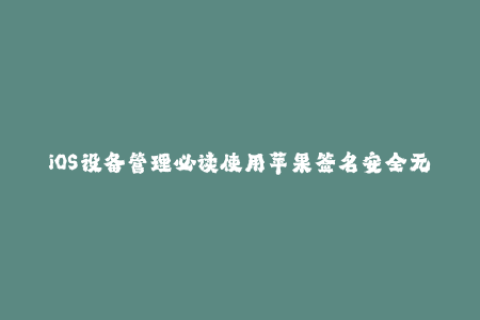 iOS设备管理必读使用苹果签名安全无忧！