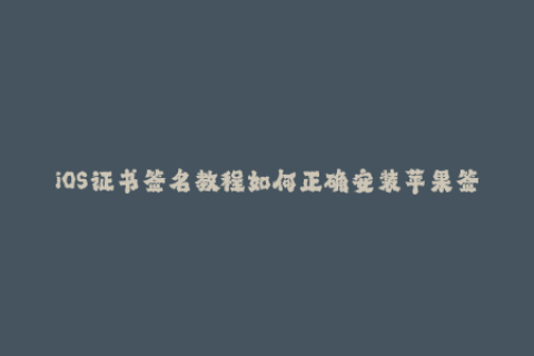 iOS证书签名教程如何正确安装苹果签名证书