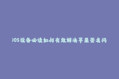 iOS设备必读如何有效解决苹果签名问题
