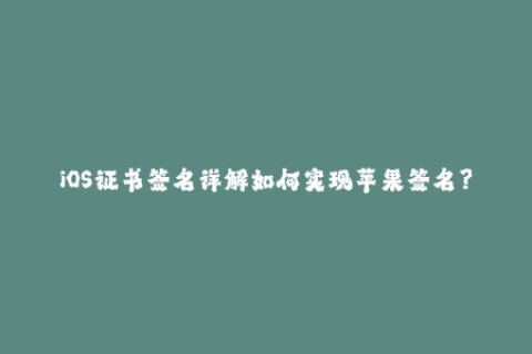 iOS证书签名详解如何实现苹果签名？