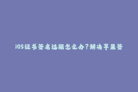iOS证书签名过期怎么办？解决苹果签名问题