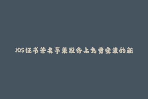 iOS证书签名苹果设备上免费安装的新方法