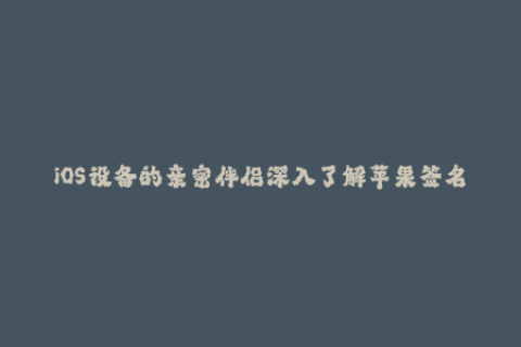 iOS设备的亲密伴侣深入了解苹果签名的用途与操作