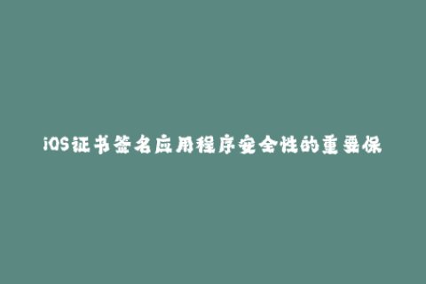 iOS证书签名应用程序安全性的重要保障