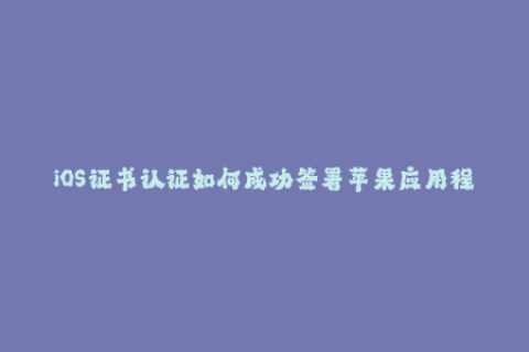 iOS证书认证如何成功签署苹果应用程序？