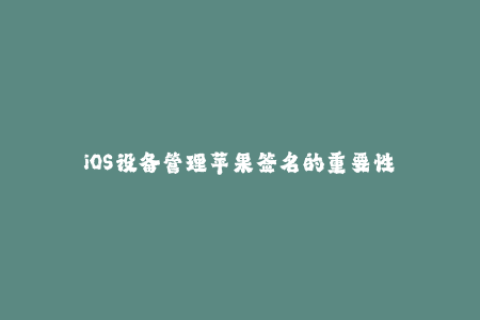 iOS设备管理苹果签名的重要性