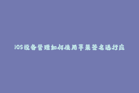 iOS设备管理如何使用苹果签名进行应用验证