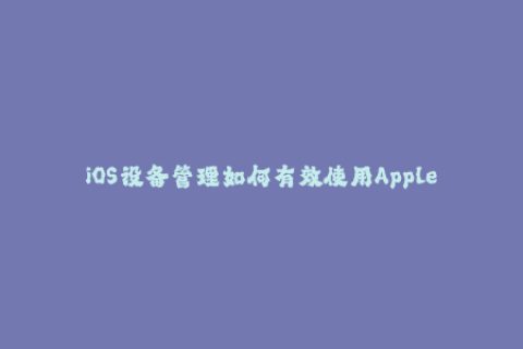 iOS设备管理如何有效使用Apple签名功能