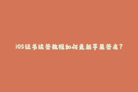 iOS证书续签教程如何更新苹果签名？