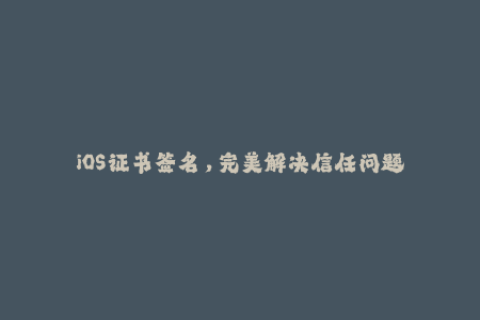 iOS证书签名，完美解决信任问题