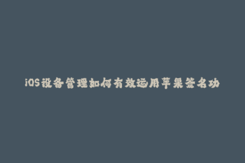 iOS设备管理如何有效运用苹果签名功能？