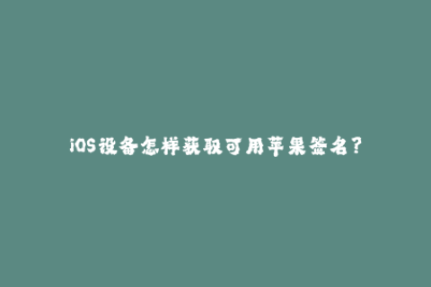 iOS设备怎样获取可用苹果签名？