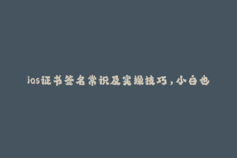 ios证书签名常识及实操技巧，小白也能秒懂