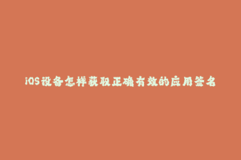 iOS设备怎样获取正确有效的应用签名？