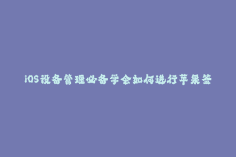 iOS设备管理必备学会如何进行苹果签名！