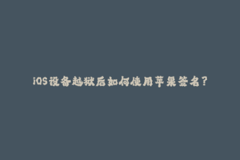 iOS设备越狱后如何使用苹果签名？