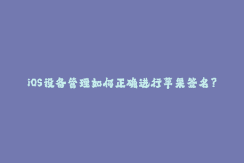 iOS设备管理如何正确进行苹果签名？