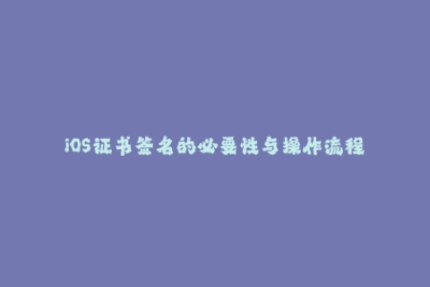 iOS证书签名的必要性与操作流程