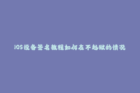 iOS设备签名教程如何在不越狱的情况下使用企业签名？
