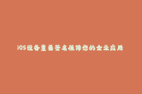 iOS设备重要签名保障您的企业应用 私人数据100%安全