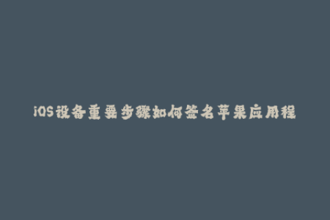 iOS设备重要步骤如何签名苹果应用程序？