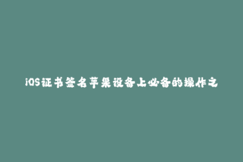 iOS证书签名苹果设备上必备的操作之一