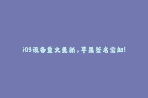 iOS设备重大更新，苹果签名需知!