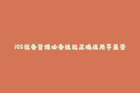iOS设备管理必备技能正确使用苹果签名！