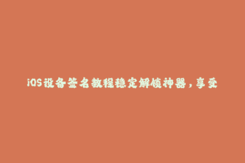 iOS设备签名教程稳定解锁神器，享受极速体验！