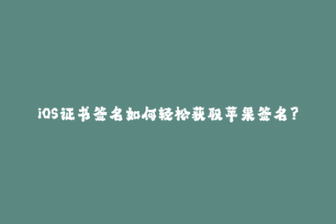 iOS证书签名如何轻松获取苹果签名？