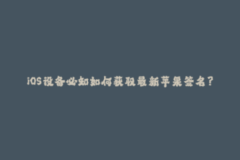 iOS设备必知如何获取最新苹果签名？