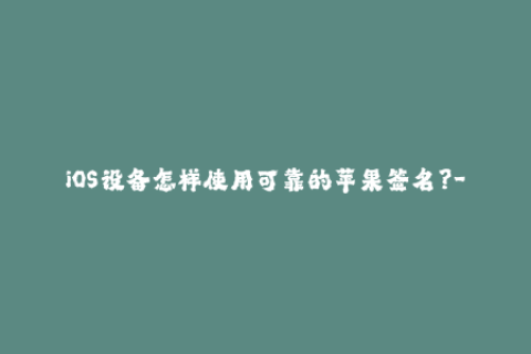 iOS设备怎样使用可靠的苹果签名？- 一个详尽指南