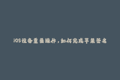 iOS设备重要操作，如何完成苹果签名？