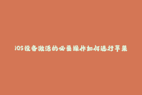iOS设备激活的必要操作如何进行苹果签名？