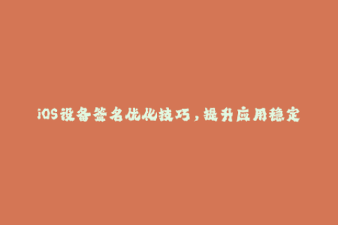 iOS设备签名优化技巧，提升应用稳定性与安全性
