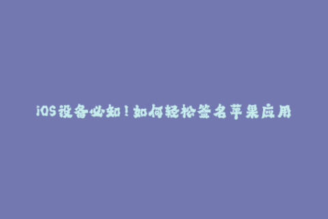 iOS设备必知！如何轻松签名苹果应用？